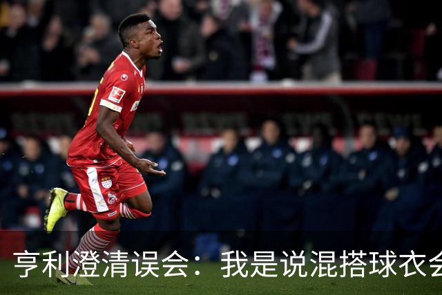 亨利澄清误会：我是说混搭球衣会带来厄运，并不是说尼日利亚坏话