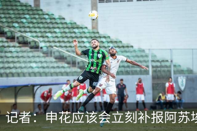 记者：申花应该会立刻补报阿苏埃，回归首秀将是周六足协杯