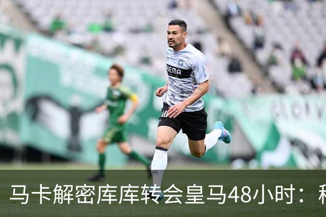 马卡解密库库转会皇马48小时：穆帅点名非他不买，亲自打电话说服